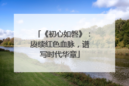 《初心如磐》：赓续红色血脉，谱写时代华章