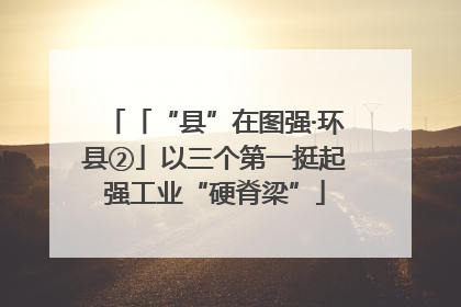 「“县”在图强·环县②」以三个第一挺起强工业“硬脊梁”