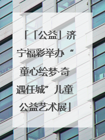 「公益」济宁福彩举办“童心绘梦·奇遇任城”儿童公益艺术展