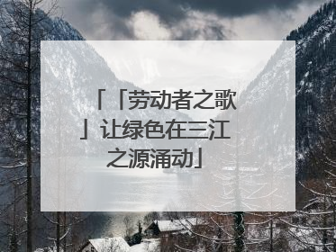 「劳动者之歌」让绿色在三江之源涌动