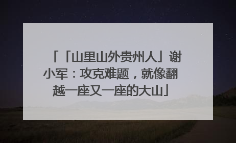 「山里山外贵州人」谢小军：攻克难题，就像翻越一座又一座的大山