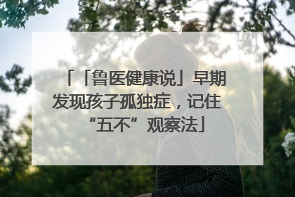 「鲁医健康说」早期发现孩子孤独症，记住“五不”观察法