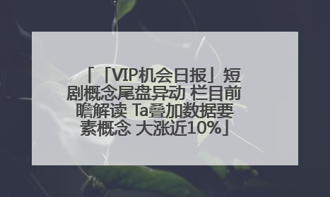 「VIP机会日报」短剧概念尾盘异动 栏目前瞻解读 Ta叠加数据要素概念 大涨近10%