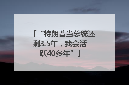 “特朗普当总统还剩3.5年，我会活跃40多年”