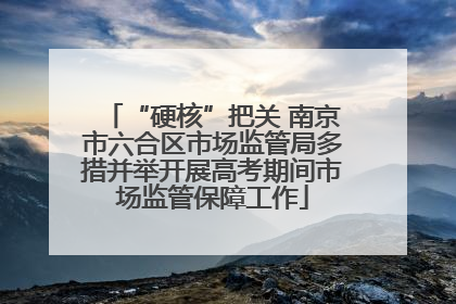 “硬核”把关 南京市六合区市场监管局多措并举开展高考期间市场监管保障工作