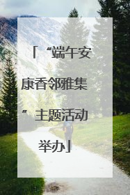 “端午安康香邻雅集”主题活动举办