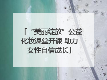 “美丽绽放”公益化妆课堂开课 助力女性自信成长