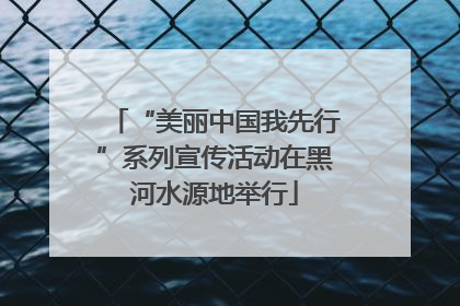 “美丽中国我先行”系列宣传活动在黑河水源地举行