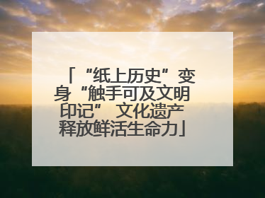 “纸上历史”变身“触手可及文明印记” 文化遗产释放鲜活生命力