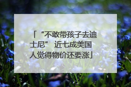 “不敢带孩子去迪士尼” 近七成美国人觉得物价还要涨