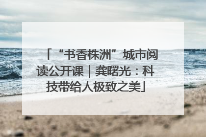 “书香株洲”城市阅读公开课｜龚曙光：科技带给人极致之美