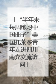 “半年来每周练习中国曲子”美国托莱多青年走进四川南充交流访问
