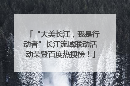 “大美长江，我是行动者”长江流域联动活动荣登百度热搜榜！