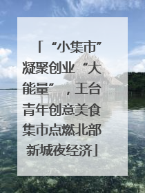 “小集市”凝聚创业“大能量”，王台青年创意美食集市点燃北部新城夜经济