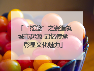 “摇篮”之姿造就城市起源 记忆传承彰显文化魅力