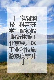 “智能科技+科普研学”解锁假期新体验！北京经开区工业科技旅游热度攀升