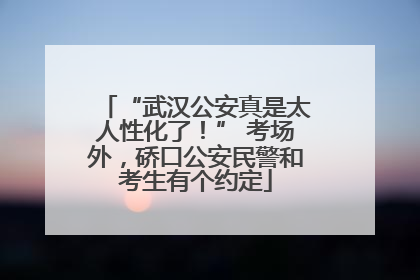 “武汉公安真是太人性化了！” 考场外，硚口公安民警和考生有个约定