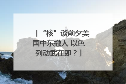 “核”谈前夕美国中东撤人 以色列动武在即？
