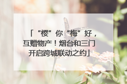 “樱”你“梅”好，互赠物产！烟台和三门开启跨城联动之约