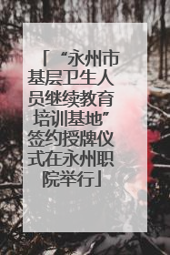 “永州市基层卫生人员继续教育培训基地”签约授牌仪式在永州职院举行