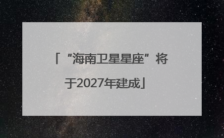 “海南卫星星座”将于2027年建成