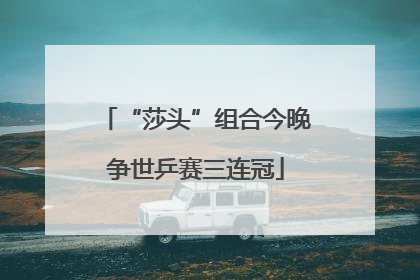 “莎头”组合今晚争世乒赛三连冠