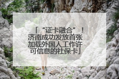 “证卡融合”！济南成功发放首张加载外国人工作许可信息的社保卡