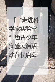 “走进科学家实验室”暨青少年实验展演活动在长启幕