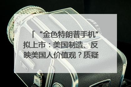 “金色特朗普手机”拟上市：美国制造、反映美国人价值观？质疑者：像天方夜谭