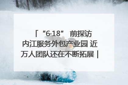 “6·18” 前探访内江服务外包产业园 近万人团队还在不断拓展｜内江东兴“红”在哪⑤