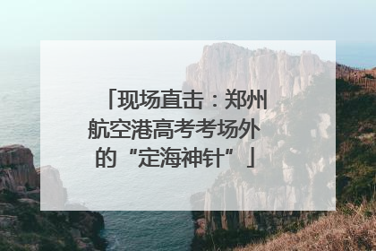 现场直击：郑州航空港高考考场外的“定海神针”