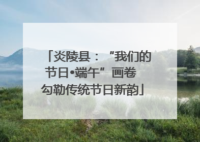 炎陵县：“我们的节日•端午”画卷 勾勒传统节日新韵
