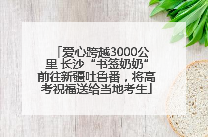 爱心跨越3000公里 长沙“书签奶奶”前往新疆吐鲁番，将高考祝福送给当地考生