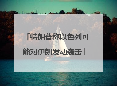 特朗普称以色列可能对伊朗发动袭击