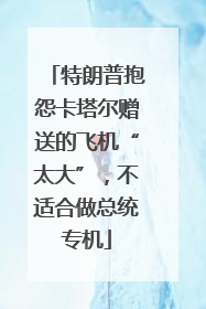 特朗普抱怨卡塔尔赠送的飞机“太大”，不适合做总统专机