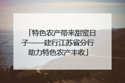 特色农产带来甜蜜日子——建行江苏省分行助力特色农产丰收