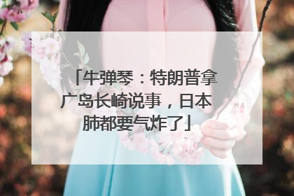 牛弹琴：特朗普拿广岛长崎说事，日本肺都要气炸了