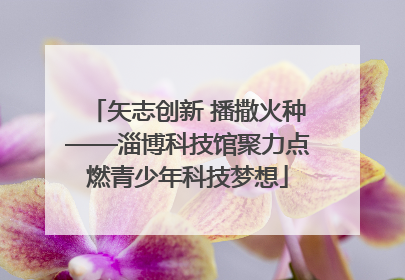 矢志创新 播撒火种——淄博科技馆聚力点燃青少年科技梦想