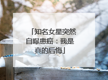 知名女星突然自曝患癌：我是真的后悔