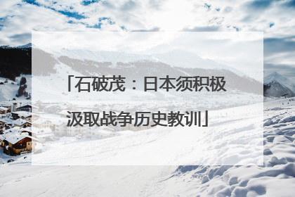 石破茂：日本须积极汲取战争历史教训