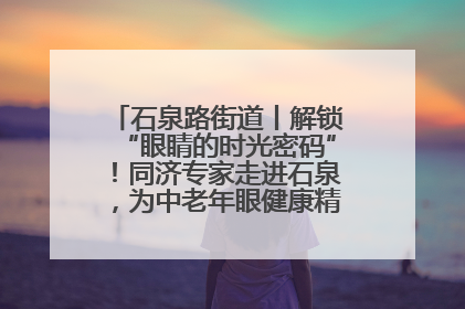 石泉路街道丨解锁“眼睛的时光密码”！同济专家走进石泉，为中老年眼健康精准“护航”