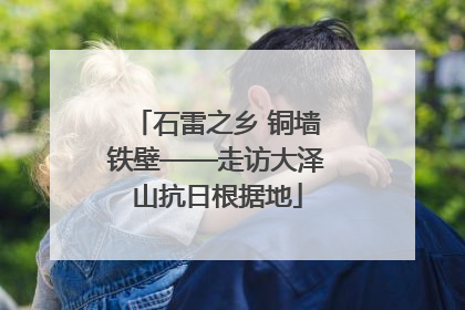石雷之乡 铜墙铁壁——走访大泽山抗日根据地