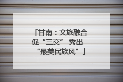 甘南：文旅融合促“三交” 秀出“最美民族风”