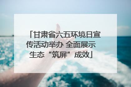甘肃省六五环境日宣传活动举办 全面展示生态“筑屏”成效