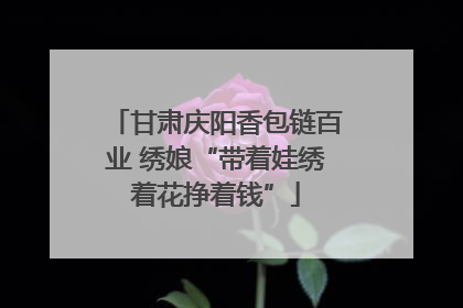 甘肃庆阳香包链百业 绣娘“带着娃绣着花挣着钱”