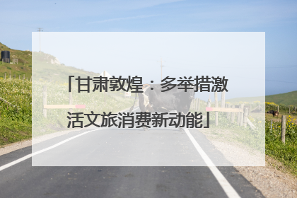 甘肃敦煌：多举措激活文旅消费新动能