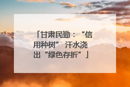 甘肃民勤：“信用种树” 汗水浇出“绿色存折”