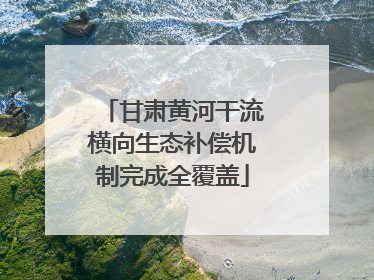 甘肃黄河干流横向生态补偿机制完成全覆盖
