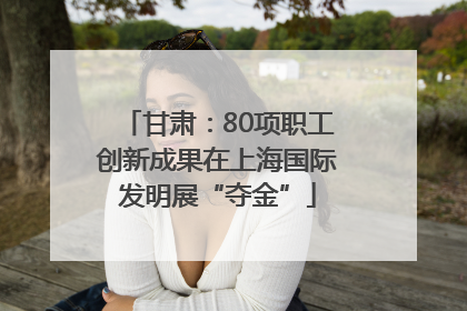 甘肃：80项职工创新成果在上海国际发明展“夺金”