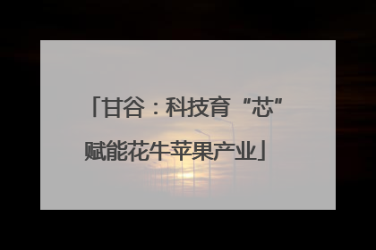 甘谷：科技育“芯”赋能花牛苹果产业